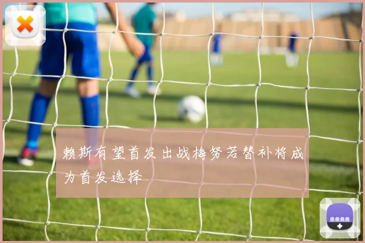 赖斯有望首发出战梅努若替补将成为首发选择