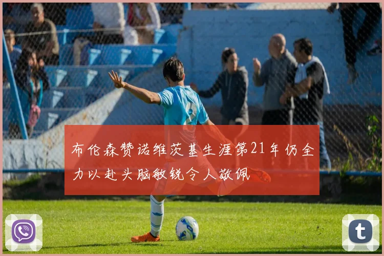 布伦森赞诺维茨基生涯第21年仍全力以赴头脑敏锐令人敬佩