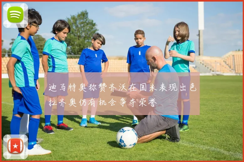 迪马特奥称赞齐沃在国米表现出色拉齐奥仍有机会争夺荣誉