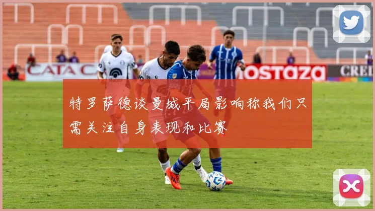 特罗萨德谈曼城平局影响称我们只需关注自身表现和比赛