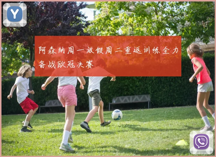 阿森纳周一放假周二重返训练全力备战欧冠决赛