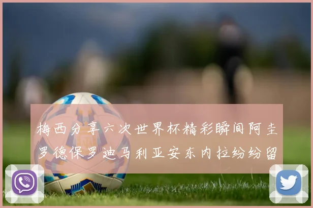 梅西分享六次世界杯精彩瞬间阿圭罗德保罗迪马利亚安东内拉纷纷留言互动