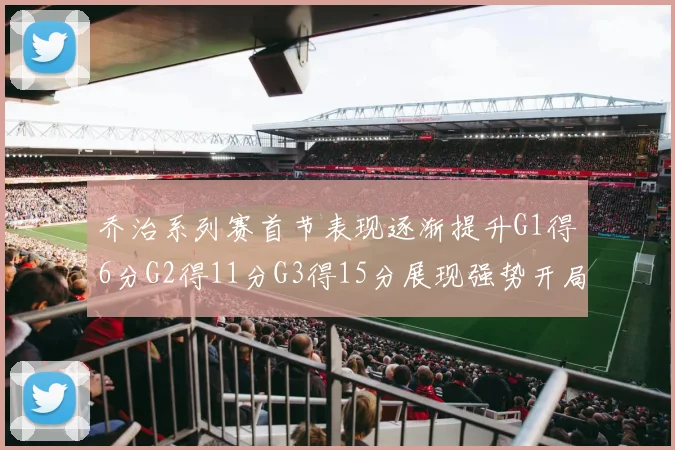 乔治系列赛首节表现逐渐提升G1得6分G2得11分G3得15分展现强势开局