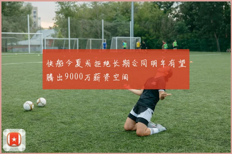 快船今夏或拒绝长期合同明年有望腾出9000万薪资空间