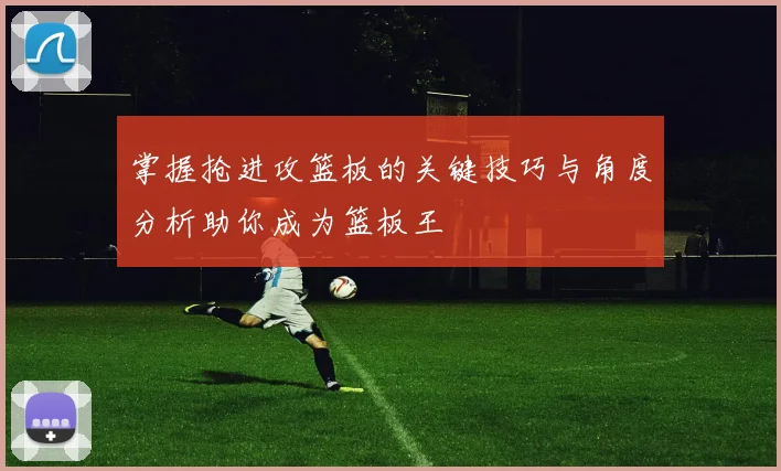 掌握抢进攻篮板的关键技巧与角度分析助你成为篮板王
