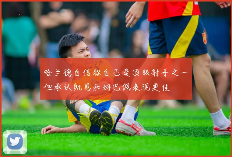 哈兰德自信称自己是顶级射手之一但承认凯恩和姆巴佩表现更佳