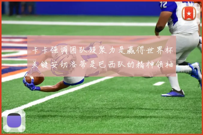 卡卡强调团队凝聚力是赢得世界杯关键安切洛蒂是巴西队的精神领袖