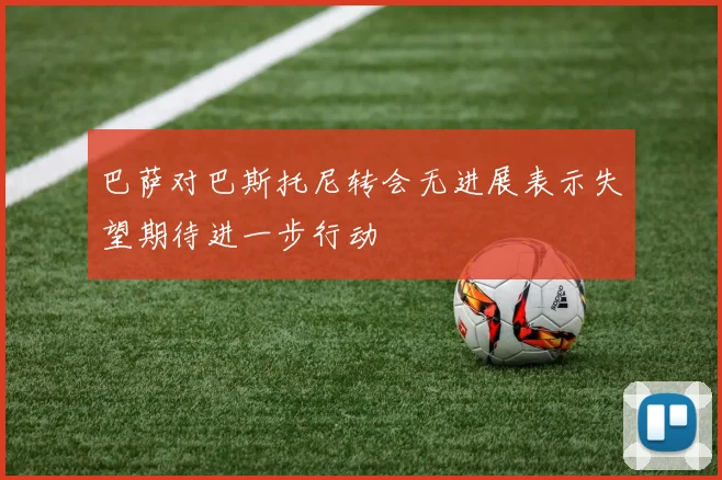 巴萨对巴斯托尼转会无进展表示失望期待进一步行动