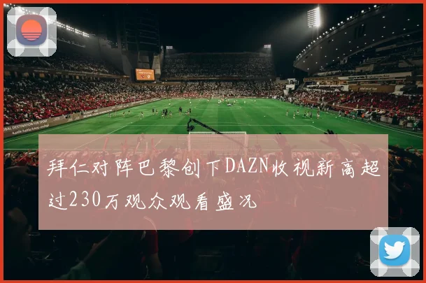拜仁对阵巴黎创下DAZN收视新高超过230万观众观看盛况