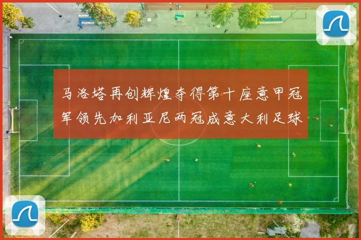 马洛塔再创辉煌夺得第十座意甲冠军领先加利亚尼两冠成意大利足球传奇