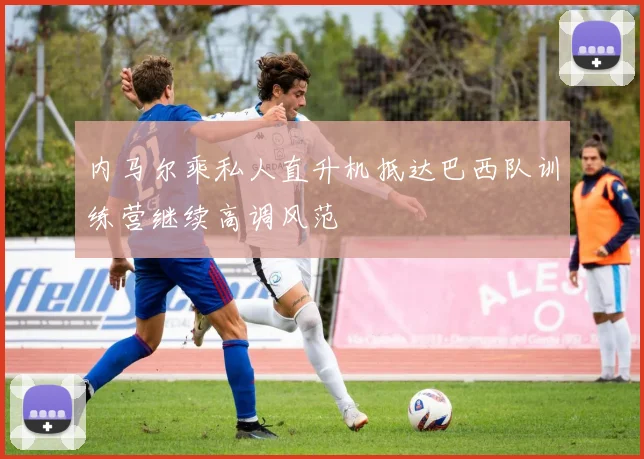 内马尔乘私人直升机抵达巴西队训练营继续高调风范