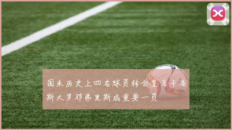 国米历史上四名球员转会皇马卡洛斯大罗邓弗里斯成重要一员