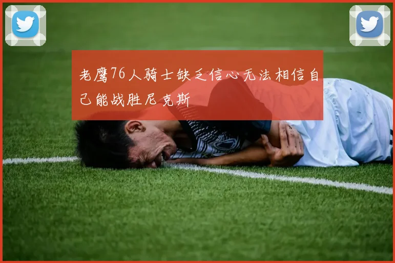老鹰76人骑士缺乏信心无法相信自己能战胜尼克斯