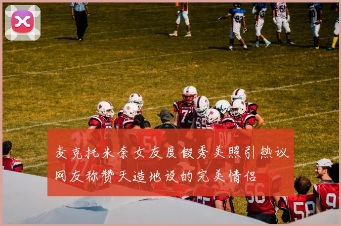 麦克托米奈女友度假秀美照引热议网友称赞天造地设的完美情侣