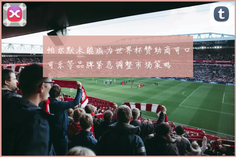 帕尔默未能成为世界杯赞助商可口可乐等品牌紧急调整市场策略